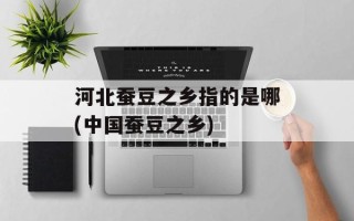 河北蚕豆之乡指的是哪(中国蚕豆之乡)