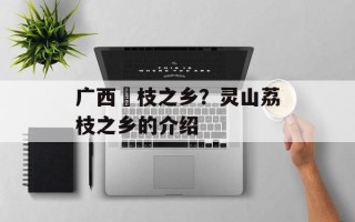 广西茘枝之乡？灵山荔枝之乡的介绍