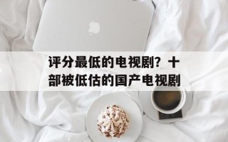 评分最低的电视剧？十部被低估的国产电视剧