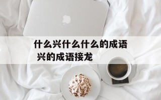 什么兴什么什么的成语 兴的成语接龙
