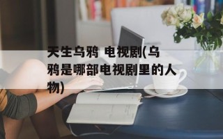 天生乌鸦 电视剧(乌鸦是哪部电视剧里的人物)