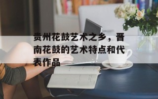 贵州花鼓艺术之乡，晋南花鼓的艺术特点和代表作品