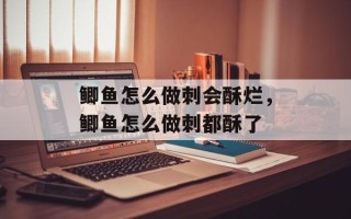 鲫鱼怎么做刺会酥烂，鲫鱼怎么做刺都酥了