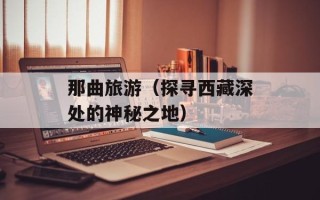 那曲旅游（探寻西藏深处的神秘之地）