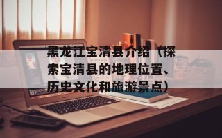 黑龙江宝清县介绍（探索宝清县的地理位置、历史文化和旅游景点）