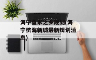 海宁鱼米之乡规划(海宁杭海新城最新规划消息)