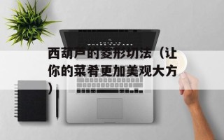 西葫芦的菱形切法（让你的菜肴更加美观大方）