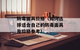 防毒面具价格（如何选择适合自己的防毒面具及价格参考）