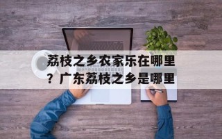荔枝之乡农家乐在哪里？广东荔枝之乡是哪里