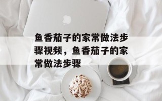 鱼香茄子的家常做法步骤视频，鱼香茄子的家常做法步骤