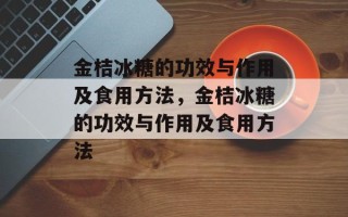 金桔冰糖的功效与作用及食用方法，金桔冰糖的功效与作用及食用方法