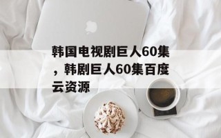 韩国电视剧巨人60集，韩剧巨人60集百度云资源