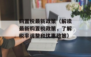 购置税最新政策（解读最新购置税政策，了解税率调整和优惠政策）