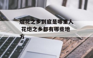 烟花之乡到底是哪里人 花炮之乡都有哪些地方