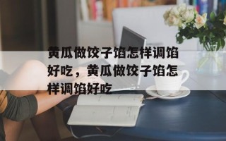 黄瓜做饺子馅怎样调馅好吃，黄瓜做饺子馅怎样调馅好吃