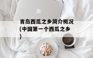 青岛西瓜之乡简介概况(中国第一个西瓜之乡)