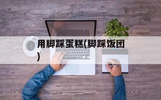 用脚踩蛋糕(脚踩饭团)