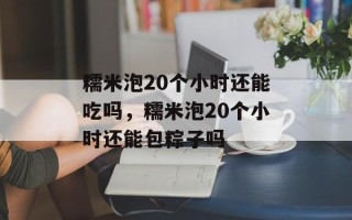 糯米泡20个小时还能吃吗，糯米泡20个小时还能包粽子吗