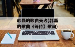 韩磊的歌曲天边(韩磊的歌曲《等待》歌词)