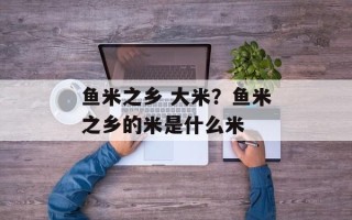 鱼米之乡 大米？鱼米之乡的米是什么米