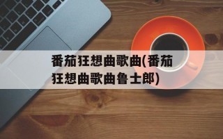 番茄狂想曲歌曲(番茄狂想曲歌曲鲁士郎)