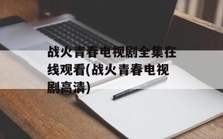 战火青春电视剧全集在线观看(战火青春电视剧高清)