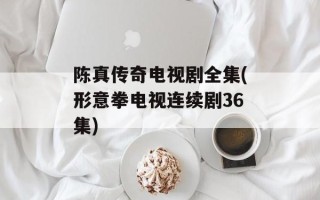 陈真传奇电视剧全集(形意拳电视连续剧36集)