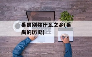 番禺别称什么之乡(番禺的历史)