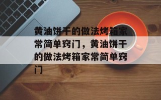 黄油饼干的做法烤箱家常简单窍门，黄油饼干的做法烤箱家常简单窍门