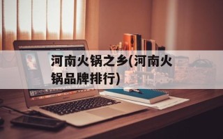 河南火锅之乡(河南火锅品牌排行)