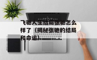 飞驰人生结局张驰怎么样了（揭秘张驰的结局和命运）