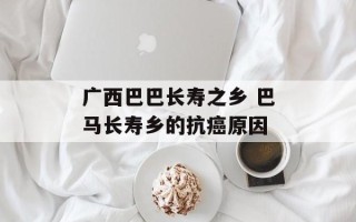 广西巴巴长寿之乡 巴马长寿乡的抗癌原因
