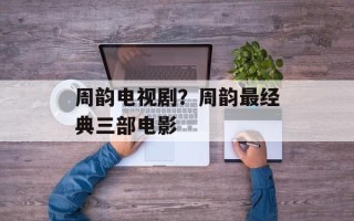 周韵电视剧？周韵最经典三部电影