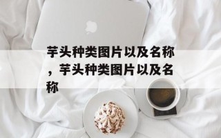 芋头种类图片以及名称，芋头种类图片以及名称