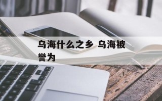 乌海什么之乡 乌海被誉为