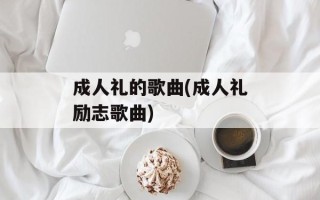 成人礼的歌曲(成人礼励志歌曲)