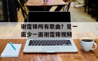 谢霆锋所有歌曲？见一面少一面谢霆锋视频