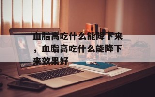 血脂高吃什么能降下来，血脂高吃什么能降下来效果好