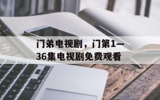 门弟电视剧，门第1—36集电视剧免费观看