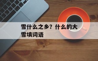 雪什么之乡？什么的大雪填词语