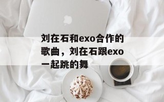 刘在石和exo合作的歌曲，刘在石跟exo一起跳的舞