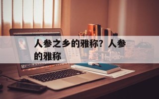 人参之乡的雅称？人参的雅称