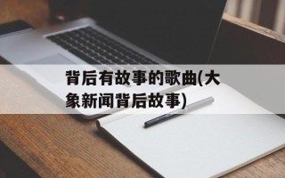 背后有故事的歌曲(大象新闻背后故事)
