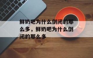 鲜奶吧为什么倒闭的那么多，鲜奶吧为什么倒闭的那么多
