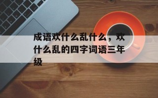 成语欢什么乱什么，欢什么乱的四字词语三年级