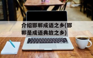介绍邯郸成语之乡(邯郸是成语典故之乡)