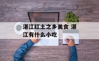 湛江红土之乡美食 湛江有什么小吃