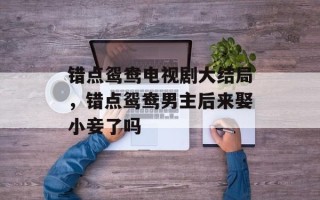 错点鸳鸯电视剧大结局，错点鸳鸯男主后来娶小妾了吗