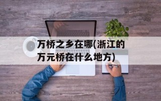 万桥之乡在哪(浙江的万元桥在什么地方)