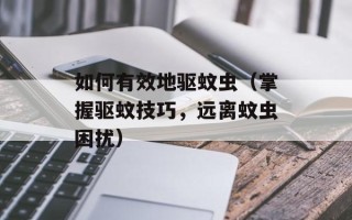 如何有效地驱蚊虫（掌握驱蚊技巧，远离蚊虫困扰）